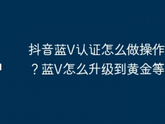 抖音蓝V认证怎么做操作视频？蓝V怎么升级到黄金等级？