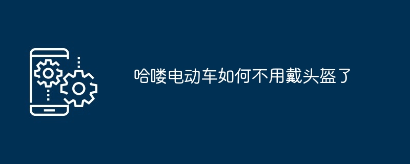 哈喽电动车如何不用戴头盔了[多图]