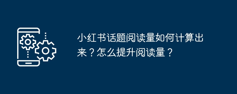 小红书话题阅读量如何计算出来？怎么提升阅读量？[多图]