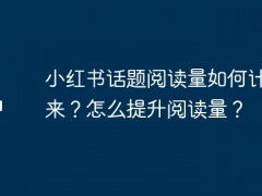 小红书话题阅读量如何计算出来？怎么提升阅读量？