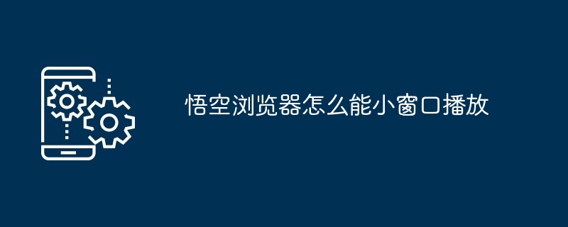 悟空浏览器怎么能小窗口播放[多图]