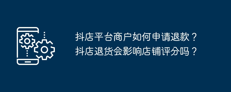 抖店平台商户如何申请退款？抖店退货会影响店铺评分吗？[多图]