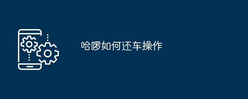 哈啰如何还车操作[多图]