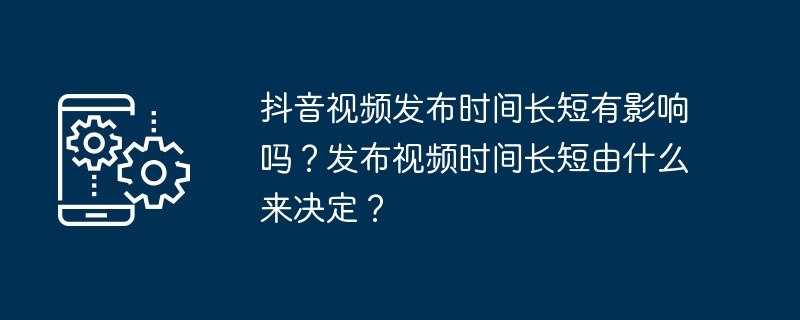 抖音视频发布时间长短有影响吗？发布视频时间长短由什么来决定？[多图]