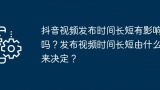 抖音视频发布时间长短有影响吗？发布视频时间长短由什么来决定？