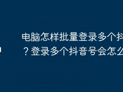 电脑怎样批量登录多个抖音号？登录多个抖音号会怎么样？