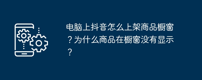 电脑上抖音怎么上架商品橱窗？为什么商品在橱窗没有显示？[多图]