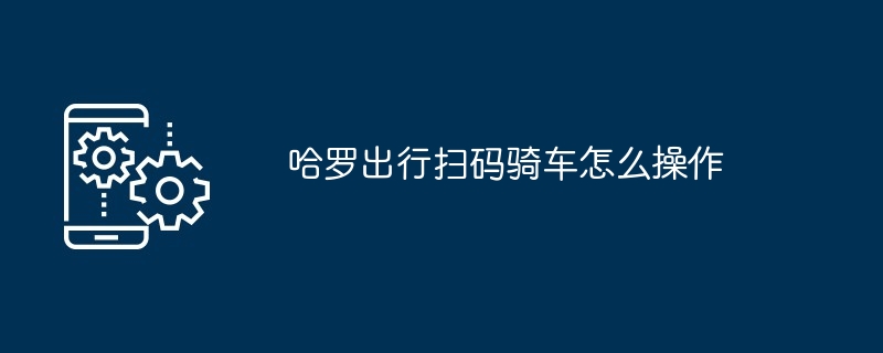 哈罗出行扫码骑车怎么操作[多图]