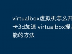 virtualbox虚拟机怎么开启显卡3d加速_virtualbox提高性能的方法