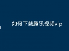 如何下载腾讯视频vip