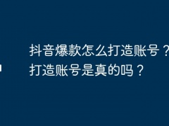 抖音爆款怎么打造账号？爆款打造账号是真的吗？