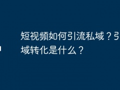 短视频如何引流私域？引流私域转化是什么？