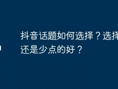 抖音话题如何选择？选择多的还是少点的好？