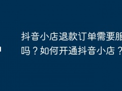 抖音小店退款订单需要服务费吗？如何开通抖音小店？