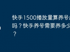 快手1500播放量算养号成功吗？快手养号需要养多少天？