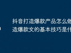 抖音打造爆款产品怎么做？打造爆款文的基本技巧是什么？