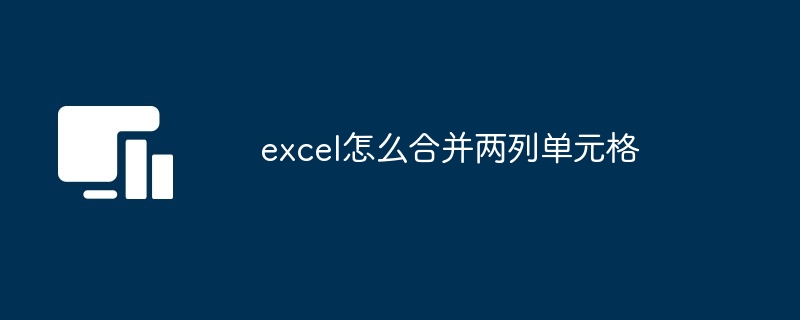 excel怎么合并两列单元格[多图]