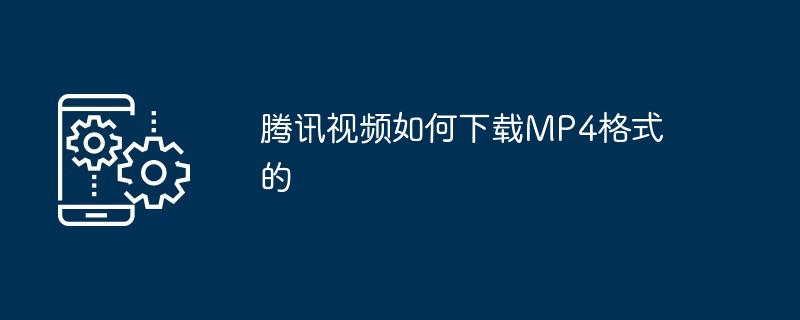 腾讯视频如何下载MP4格式的[多图]