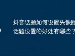 抖音话题如何设置头像图片？话题设置的好处有哪些？