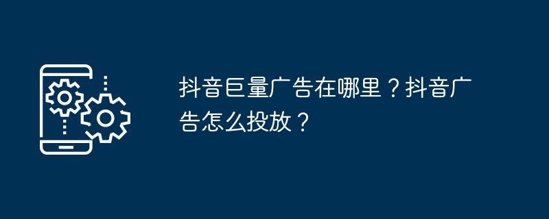 抖音巨量广告在哪里？抖音广告怎么投放？[多图]