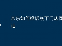 京东如何投诉线下门店商家电话