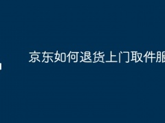 京东如何退货上门取件服务