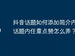 抖音话题如何添加简介内容？话题内任意点赞怎么弄？