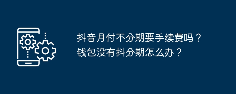 抖音月付不分期要手续费吗？钱包没有抖分期怎么办？[多图]