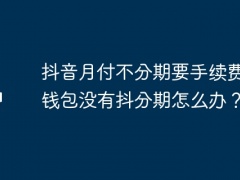 抖音月付不分期要手续费吗？钱包没有抖分期怎么办？