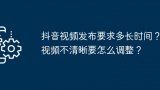 抖音视频发布要求多长时间？视频不清晰要怎么调整？