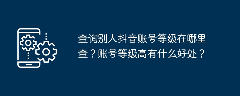 查询别人抖音账号等级在哪里查？账号等级高有什么好处？[多图]