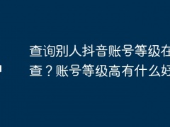 查询别人抖音账号等级在哪里查？账号等级高有什么好处？