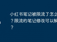 小红书笔记被限流了怎么办啊？限流的笔记修改可以解除吗？