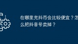 在哪里充抖币会比较便宜？怎么把抖音号卖掉？