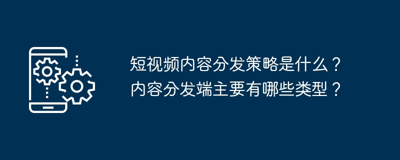 短视频内容分发策略是什么？内容分发端主要有哪些类型？[多图]