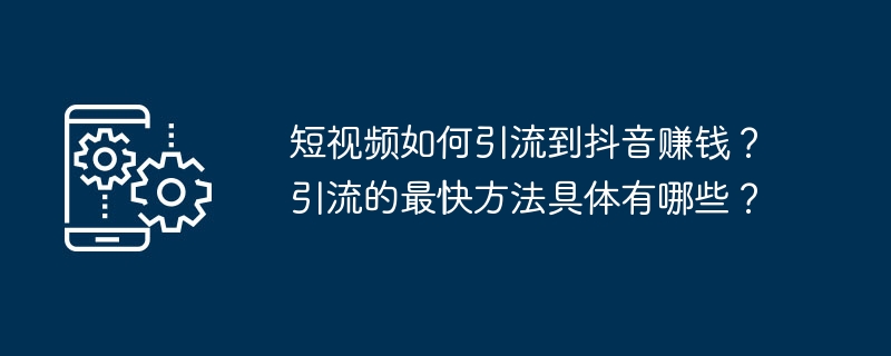 短视频如何引流到抖音赚钱？引流的最快方法具体有哪些？[多图]