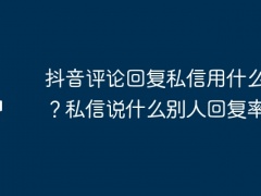 抖音评论回复私信用什么替代？私信说什么别人回复率高？