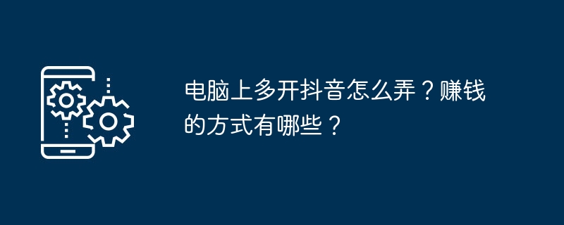 电脑上多开抖音怎么弄？赚钱的方式有哪些？[多图]