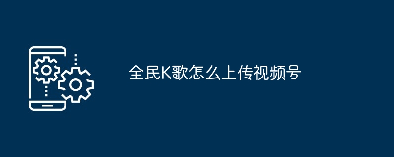 全民K歌怎么上传视频号[多图]