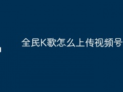 全民K歌怎么上传视频号