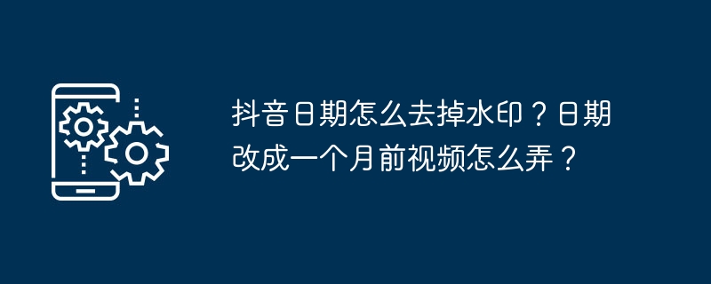 抖音日期怎么去掉水印？日期改成一个月前视频怎么弄？[多图]