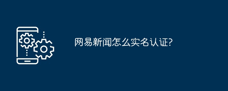 网易新闻怎么实名认证?[多图]