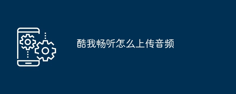 酷我畅听怎么上传音频[多图]