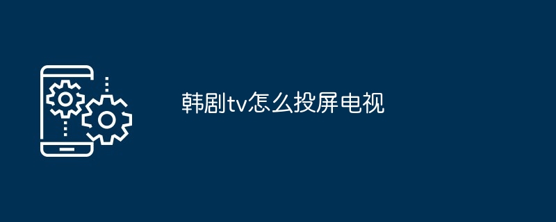 韩剧tv怎么投屏电视[多图]