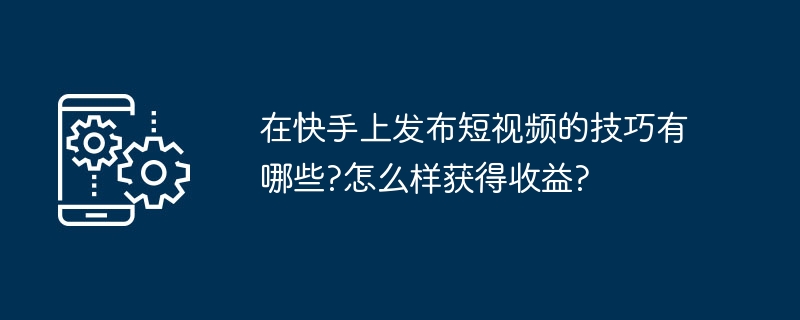 在快手上发布短视频的技巧有哪些?怎么样获得收益?[多图]