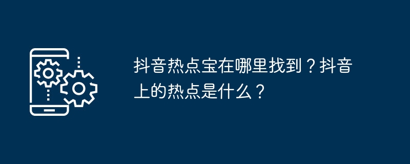 抖音热点宝在哪里找到？抖音上的热点是什么？[多图]