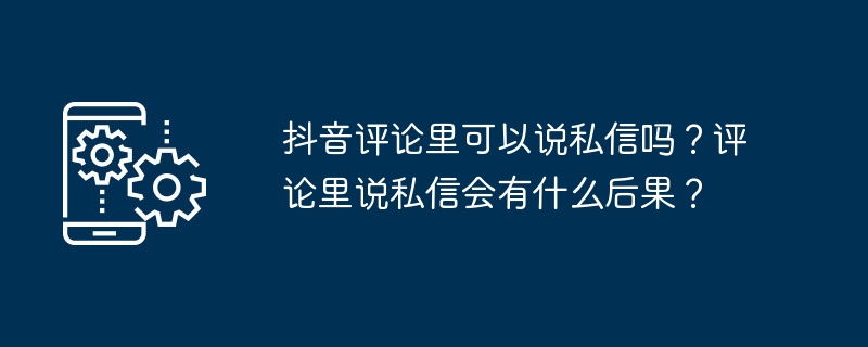 抖音评论里可以说私信吗？评论里说私信会有什么后果？[多图]