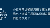 小红书笔记被限流删了重发有用么？违规了后面笔记浏览量很低怎么办？