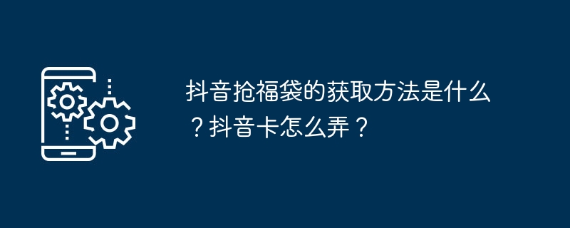 抖音抢福袋的获取方法是什么？抖音卡怎么弄？[多图]