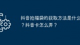 抖音抢福袋的获取方法是什么？抖音卡怎么弄？